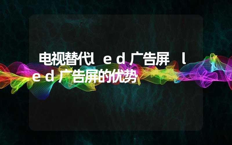 电视替代led广告屏 led广告屏的优势